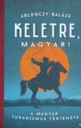 Ablonczy Balázs - Keletre magyar - A magyar turanizmus története