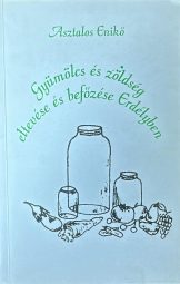 Asztalos Enikő - Gyümölcsök és zöldség eltevése és befőzése Erdélyben