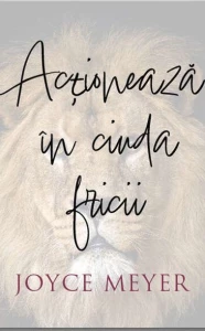 Joyce Meyer - Actioneaza in ciuda fricii