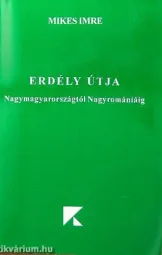 Mikes Imre - Erdély útja Nagymagyarországtól Nagyromániáig