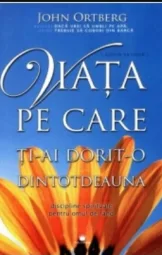 John Ortberg - Viata pe care ti-ai dorit-o din totdeauna